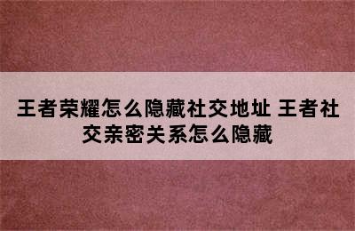 王者荣耀怎么隐藏社交地址 王者社交亲密关系怎么隐藏